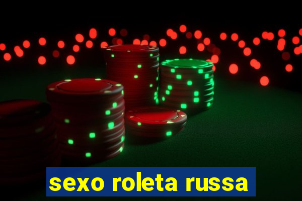 sexo roleta russa